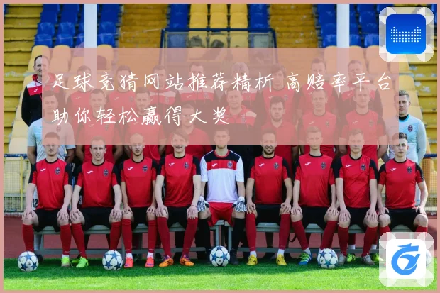 足球竞猜网站推荐精析 高赔率平台助你轻松赢得大奖