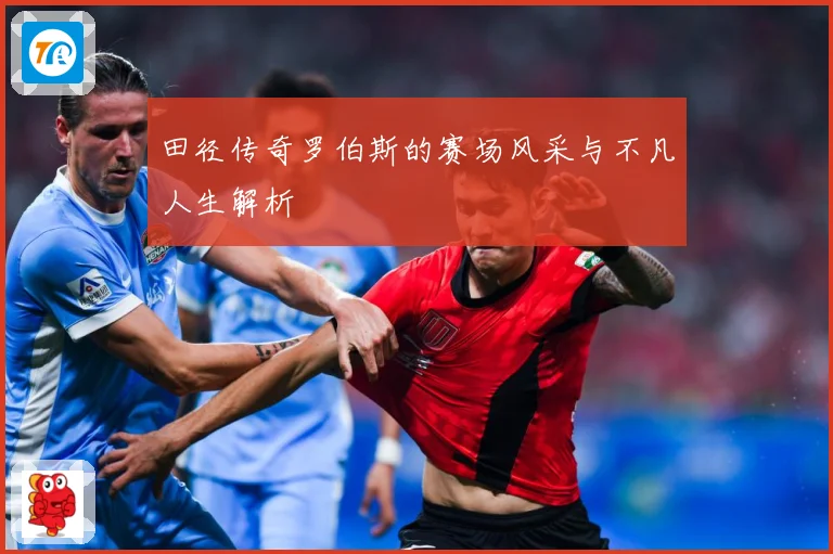 田径传奇罗伯斯的赛场风采与不凡人生解析