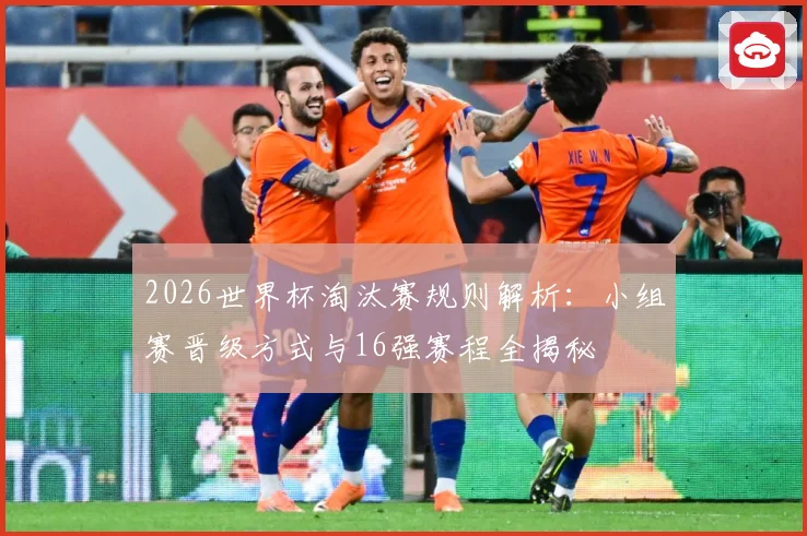 2026世界杯淘汰赛规则解析：小组赛晋级方式与16强赛程全揭秘