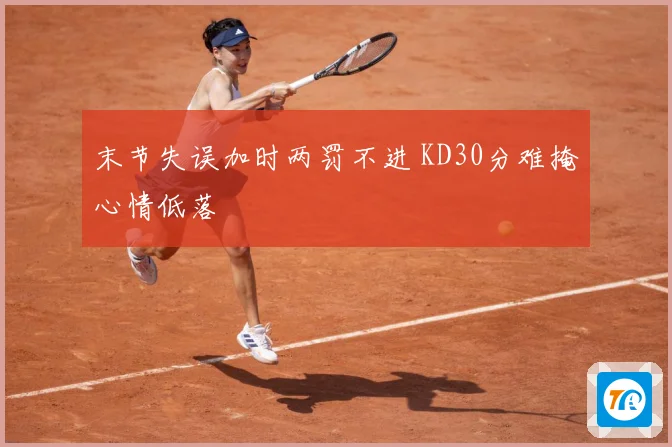 末节失误加时两罚不进 KD30分难掩心情低落