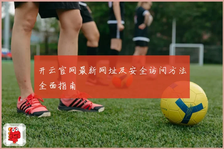 开云官网最新网址及安全访问方法全面指南
