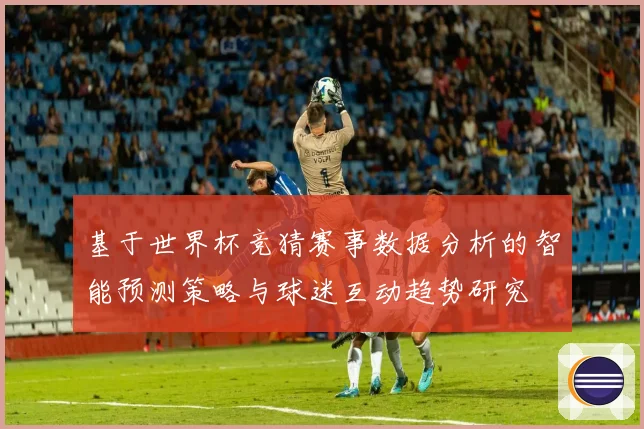 基于世界杯竞猜赛事数据分析的智能预测策略与球迷互动趋势研究