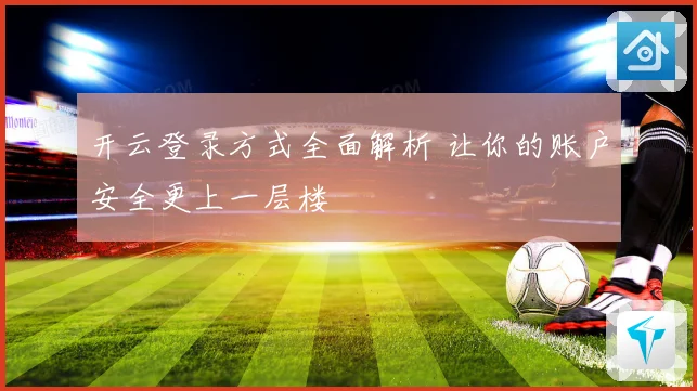 开云登录方式全面解析 让你的账户安全更上一层楼