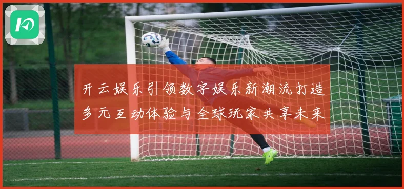 开云娱乐引领数字娱乐新潮流打造多元互动体验与全球玩家共享未来乐趣