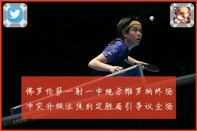 佛罗伦萨一射一中绝杀维罗纳终场冲突升级法焦利定胜局引争议全场