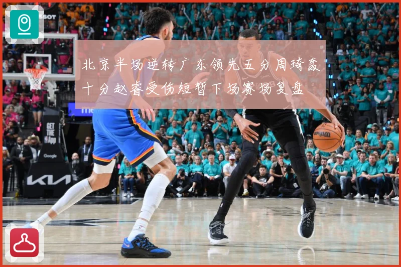 北京半场逆转广东领先五分周琦轰十分赵睿受伤短暂下场赛场复盘