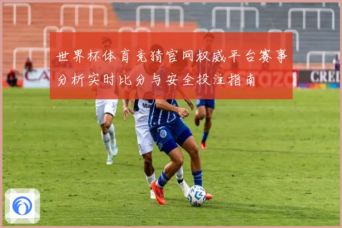 世界杯体育竞猜官网权威平台赛事分析实时比分与安全投注指南