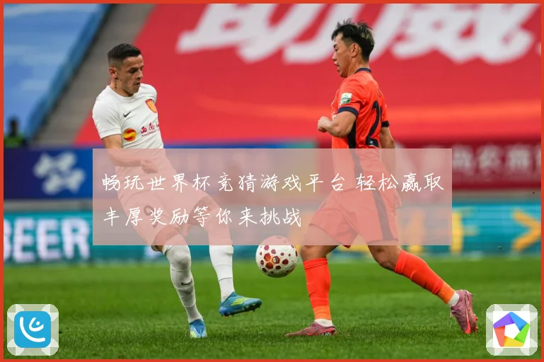 畅玩世界杯竞猜游戏平台 轻松赢取丰厚奖励等你来挑战