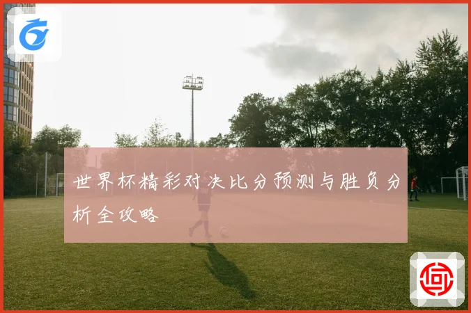 世界杯精彩对决比分预测与胜负分析全攻略