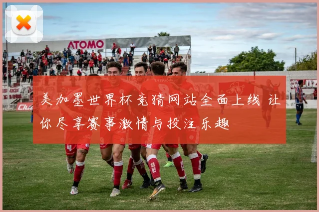 美加墨世界杯竞猜网站全面上线 让你尽享赛事激情与投注乐趣