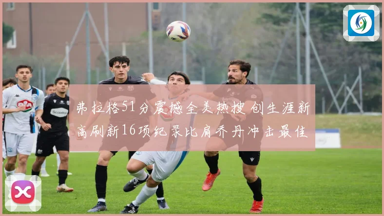 弗拉格51分震撼全美热搜 创生涯新高刷新16项纪录比肩乔丹冲击最佳新秀