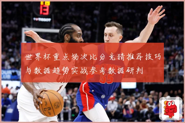 世界杯重点场次比分竞猜推荐技巧与数据趋势实战参考数据研判