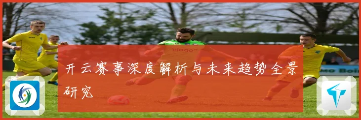开云赛事深度解析与未来趋势全景研究