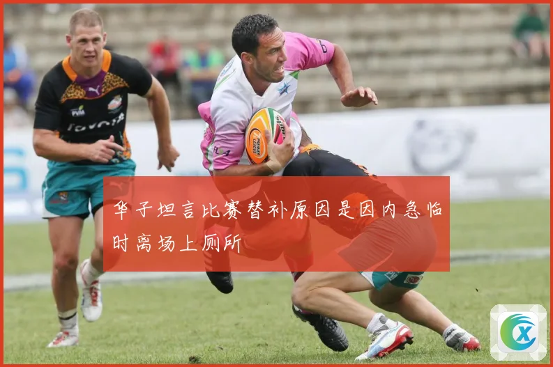 华子坦言比赛替补原因是因内急临时离场上厕所