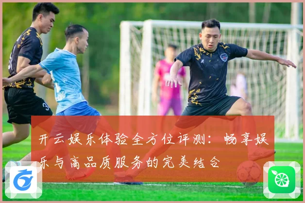 开云娱乐体验全方位评测：畅享娱乐与高品质服务的完美结合