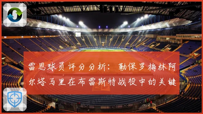雷恩球员评分分析：勒保罗梅林阿尔塔马里在布雷斯特战役中的关键表现