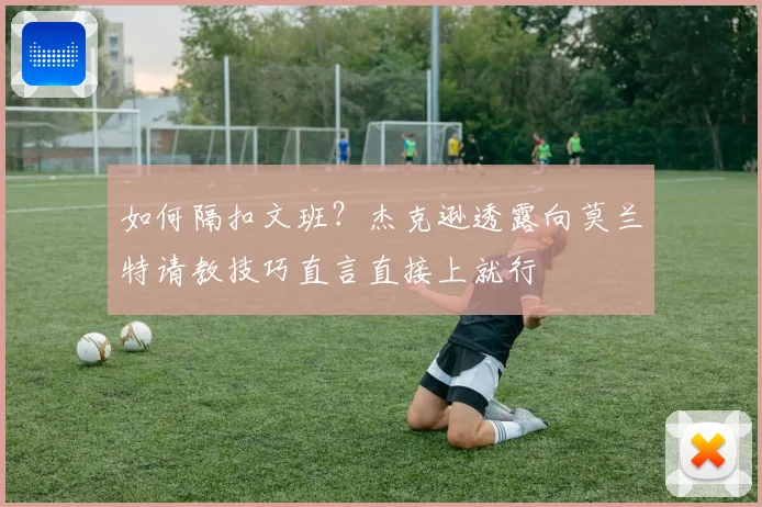 如何隔扣文班？杰克逊透露向莫兰特请教技巧直言直接上就行