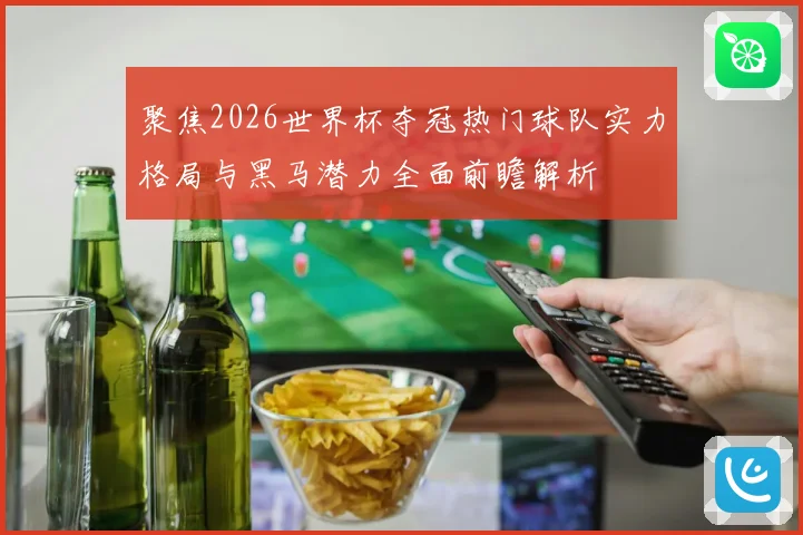 聚焦2026世界杯夺冠热门球队实力格局与黑马潜力全面前瞻解析