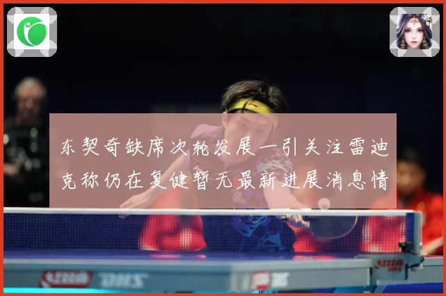 东契奇缺席次轮发展一引关注雷迪克称仍在复健暂无最新进展消息情况成长观察