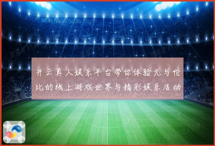 开云真人娱乐平台带你体验无与伦比的线上游戏世界与精彩娱乐活动