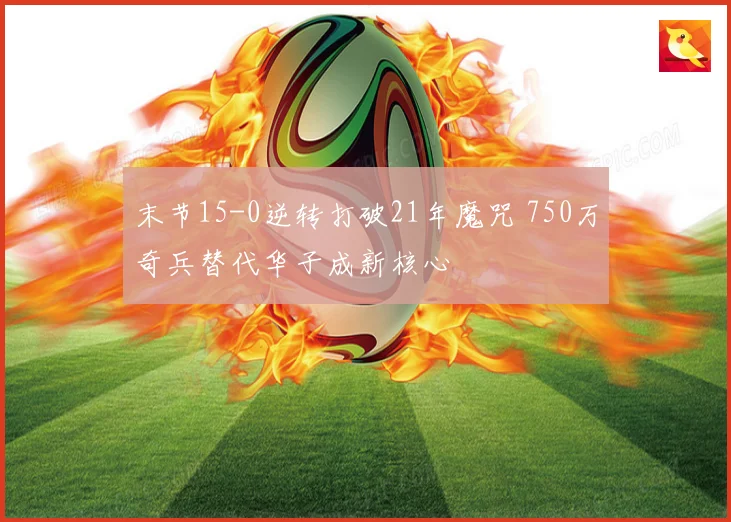 末节15-0逆转打破21年魔咒 750万奇兵替代华子成新核心
