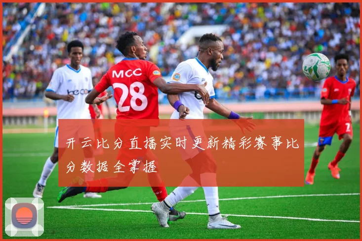 开云比分直播实时更新精彩赛事比分数据全掌握