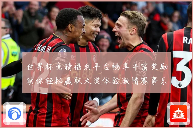 世界杯竞猜福利平台畅享丰富奖励助你轻松赢取大奖体验激情赛事乐趣