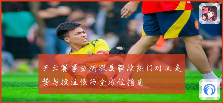 开云赛事分析深度解读热门对决走势与投注技巧全方位指南