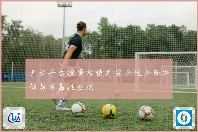 开云平台投资与使用安全性全面评估与可靠性分析