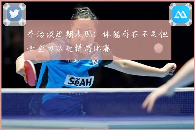 乔治谈近期表现：体能存在不足但会全力以赴拼搏比赛