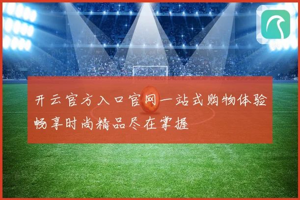 开云官方入口官网一站式购物体验畅享时尚精品尽在掌握