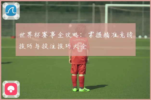 世界杯赛事全攻略：掌握精准竞猜技巧与投注技巧大全