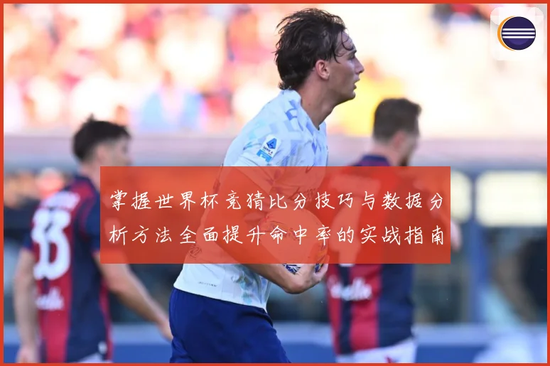 掌握世界杯竞猜比分技巧与数据分析方法全面提升命中率的实战指南