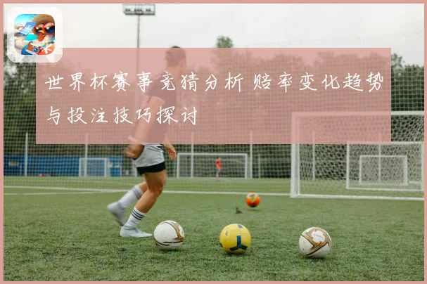 世界杯赛事竞猜分析 赔率变化趋势与投注技巧探讨