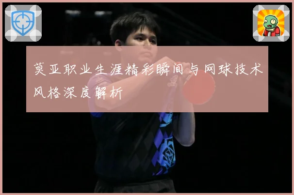 莫亚职业生涯精彩瞬间与网球技术风格深度解析