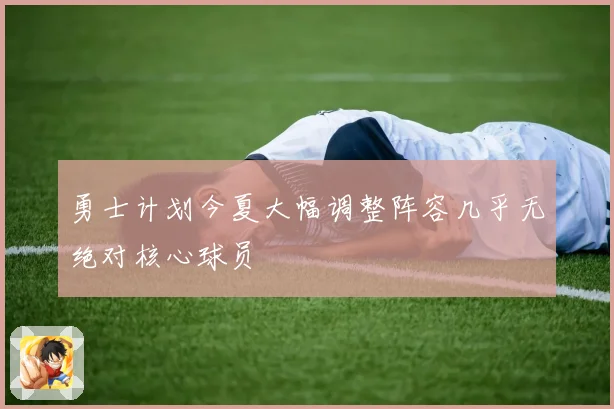 勇士计划今夏大幅调整阵容几乎无绝对核心球员
