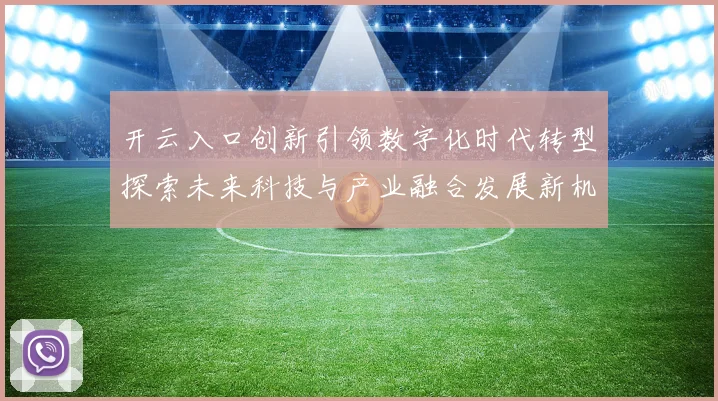 开云入口创新引领数字化时代转型探索未来科技与产业融合发展新机遇