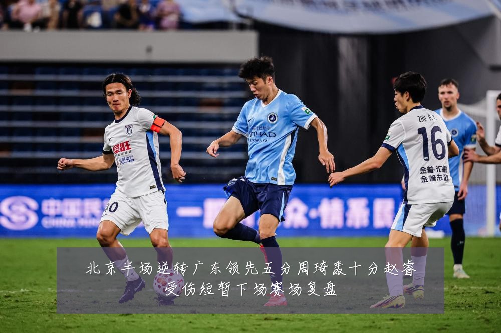 北京半场逆转广东领先五分周琦轰十分赵睿受伤短暂下场赛场复盘