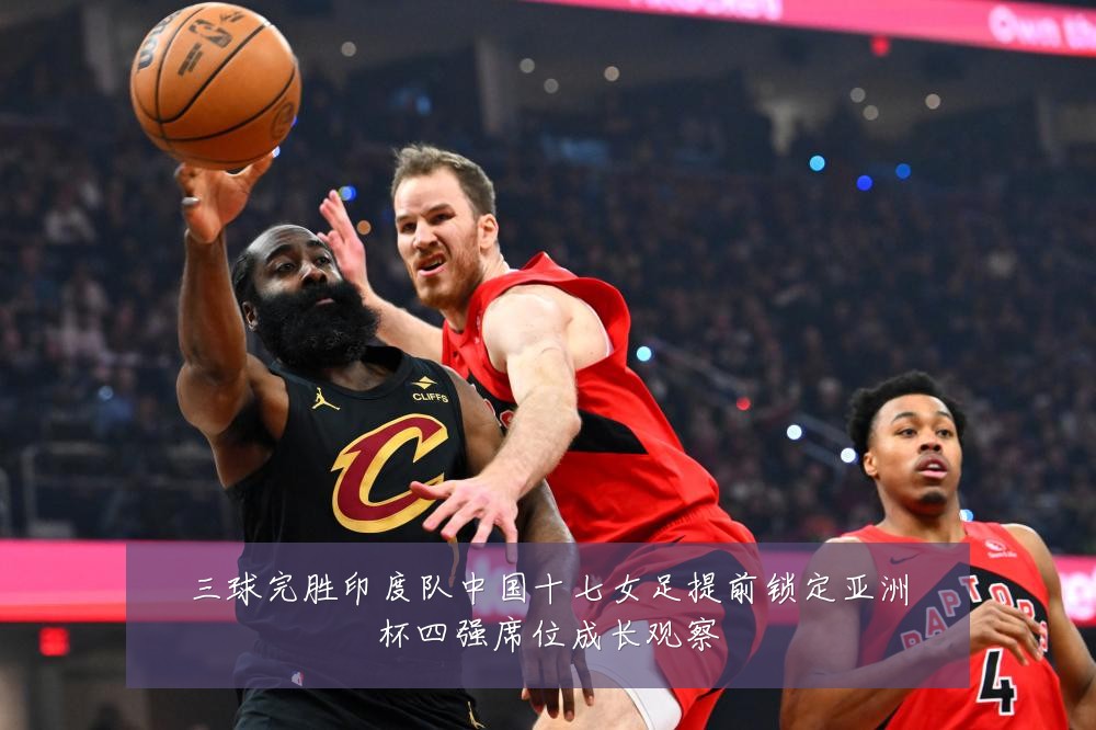 三球完胜印度队中国十七女足提前锁定亚洲杯四强席位成长观察