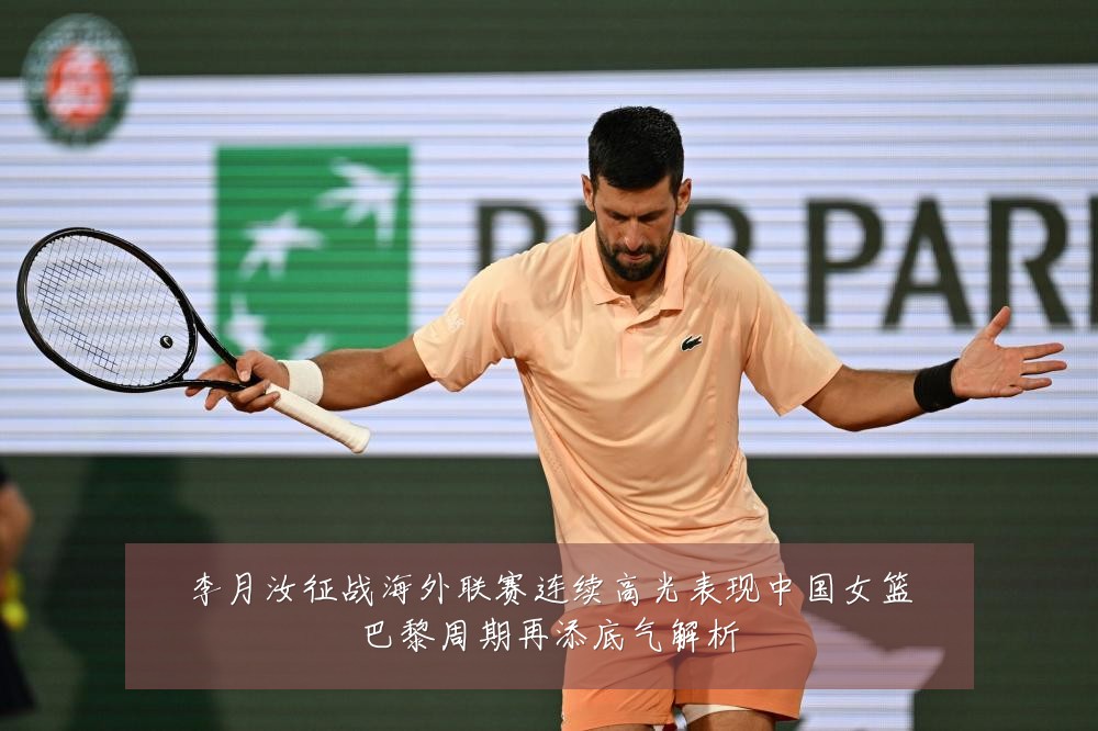 李月汝征战海外联赛连续高光表现中国女篮巴黎周期再添底气解析