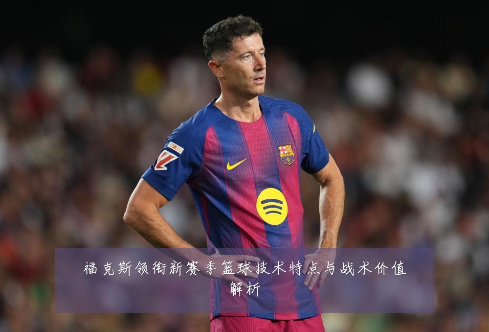 福克斯领衔新赛季篮球技术特点与战术价值解析
