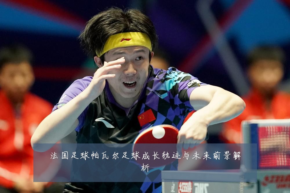 法国足球帕瓦尔足球成长轨迹与未来前景解析