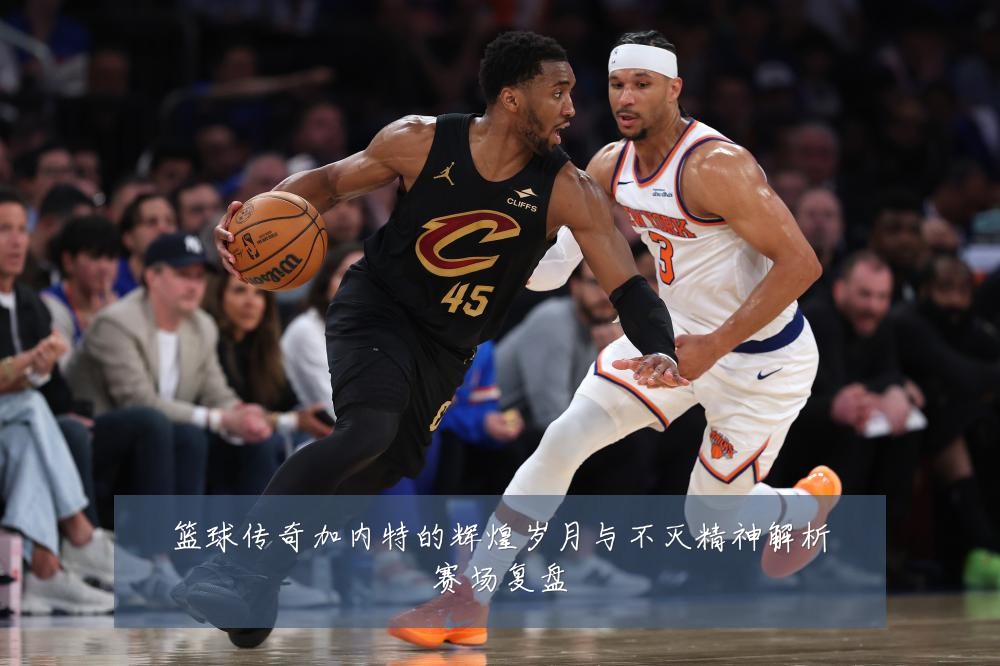 篮球传奇加内特的辉煌岁月与不灭精神解析赛场复盘